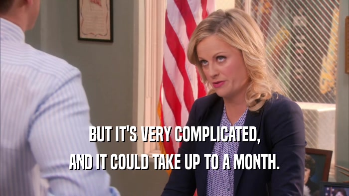 BUT IT'S VERY COMPLICATED, AND IT COULD TAKE UP TO A MONTH. 