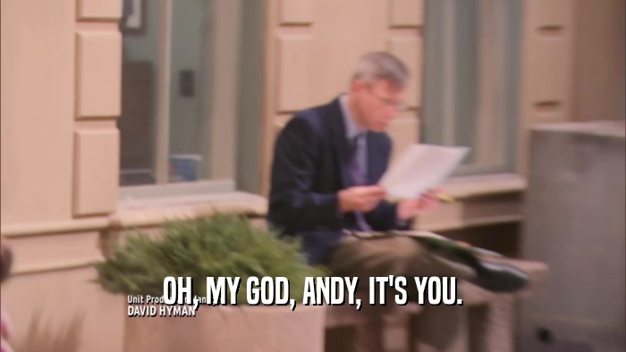 OH, MY GOD, ANDY, IT'S YOU.  
