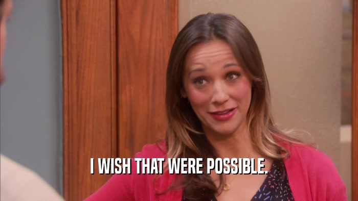 I WISH THAT WERE POSSIBLE.  