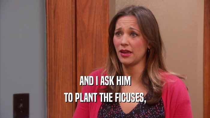 AND I ASK HIM TO PLANT THE FICUSES, 