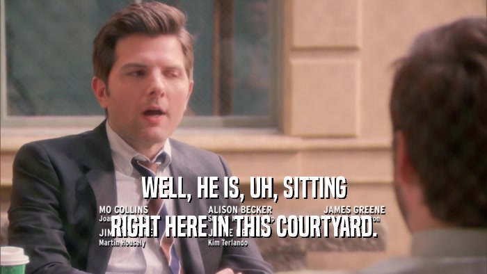 WELL, HE IS, UH, SITTING RIGHT HERE IN THIS COURTYARD. 