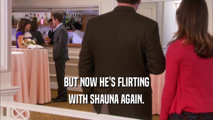 BUT NOW HE'S FLIRTING WITH SHAUNA AGAIN. 