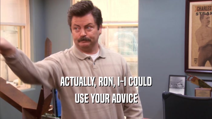 ACTUALLY, RON, I-I COULD USE YOUR ADVICE 