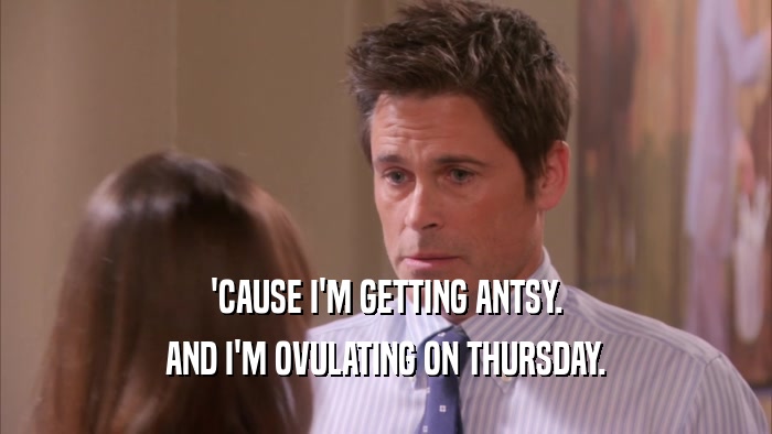'CAUSE I'M GETTING ANTSY. AND I'M OVULATING ON THURSDAY. 