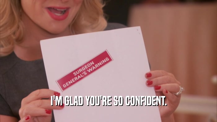 I'M GLAD YOU'RE SO CONFIDENT.  