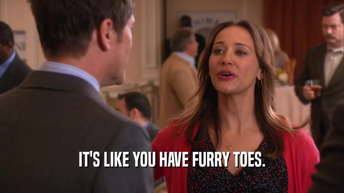 IT'S LIKE YOU HAVE FURRY TOES.  