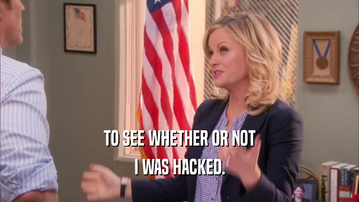 TO SEE WHETHER OR NOT I WAS HACKED. 