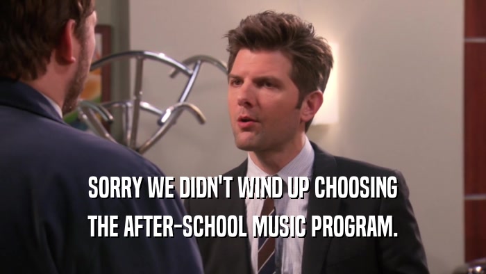 SORRY WE DIDN'T WIND UP CHOOSING THE AFTER-SCHOOL MUSIC PROGRAM. 
