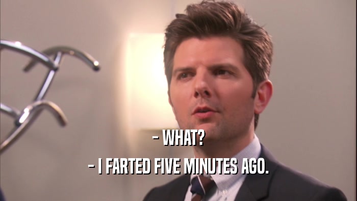 - WHAT? - I FARTED FIVE MINUTES AGO. 