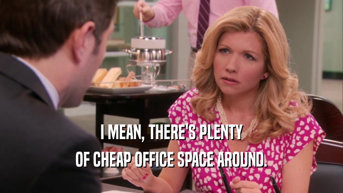 I MEAN, THERE'S PLENTY
 OF CHEAP OFFICE SPACE AROUND.
 