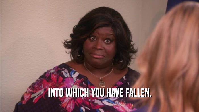 INTO WHICH YOU HAVE FALLEN.  