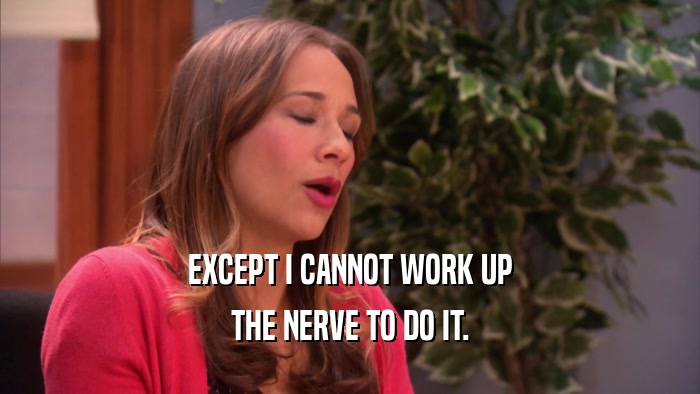 EXCEPT I CANNOT WORK UP THE NERVE TO DO IT. 
