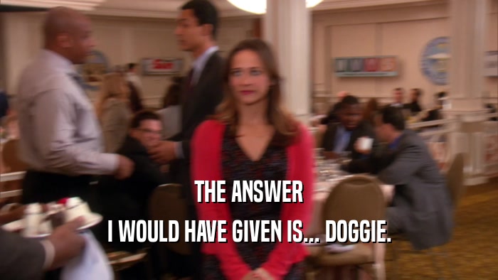 THE ANSWER I WOULD HAVE GIVEN IS... DOGGIE. 