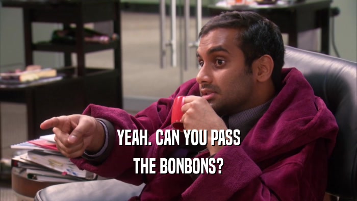 YEAH. CAN YOU PASS THE BONBONS? 