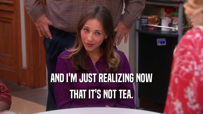 AND I'M JUST REALIZING NOW THAT IT'S NOT TEA. 