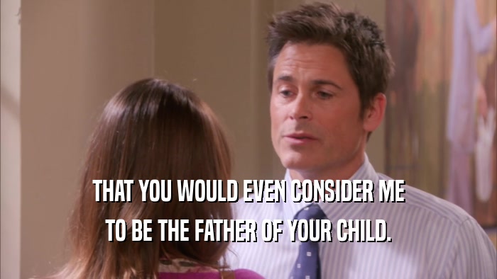 THAT YOU WOULD EVEN CONSIDER ME TO BE THE FATHER OF YOUR CHILD. 