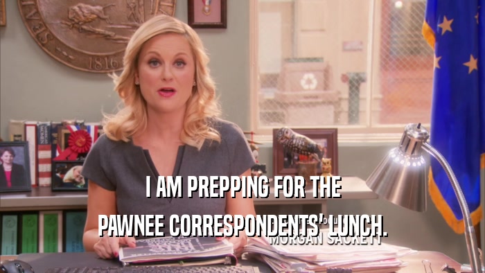 I AM PREPPING FOR THE PAWNEE CORRESPONDENTS' LUNCH. 