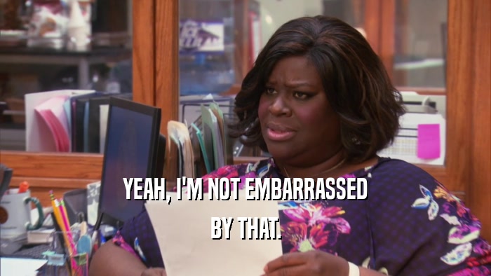 YEAH, I'M NOT EMBARRASSED BY THAT. 
