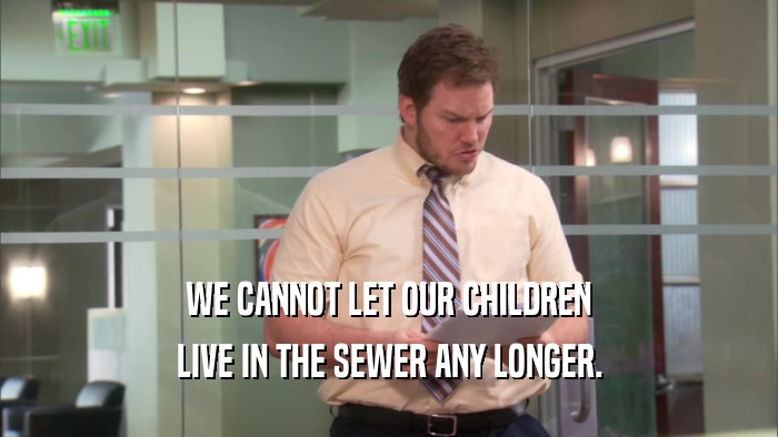 WE CANNOT LET OUR CHILDREN LIVE IN THE SEWER ANY LONGER. 