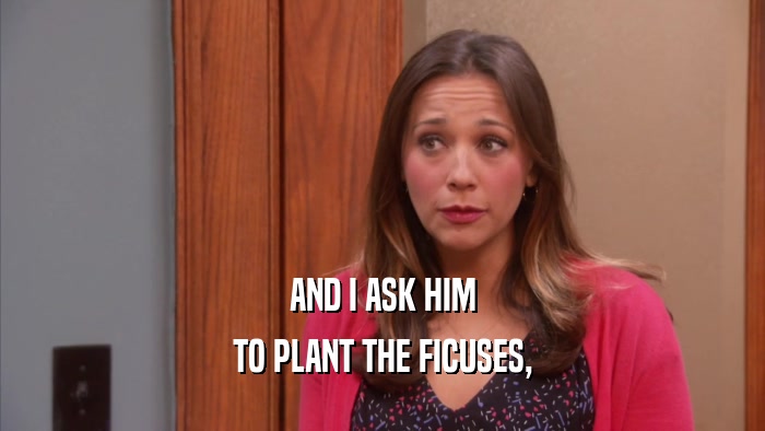 AND I ASK HIM TO PLANT THE FICUSES, 
