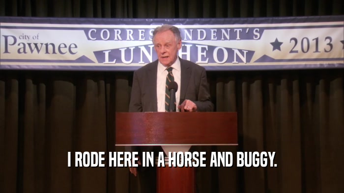 I RODE HERE IN A HORSE AND BUGGY.  