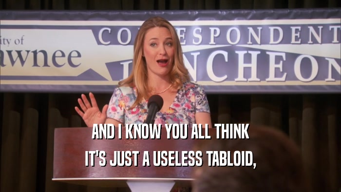 AND I KNOW YOU ALL THINK IT'S JUST A USELESS TABLOID, 
