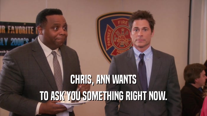 CHRIS, ANN WANTS TO ASK YOU SOMETHING RIGHT NOW. 