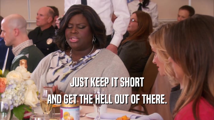 JUST KEEP IT SHORT AND GET THE HELL OUT OF THERE. 