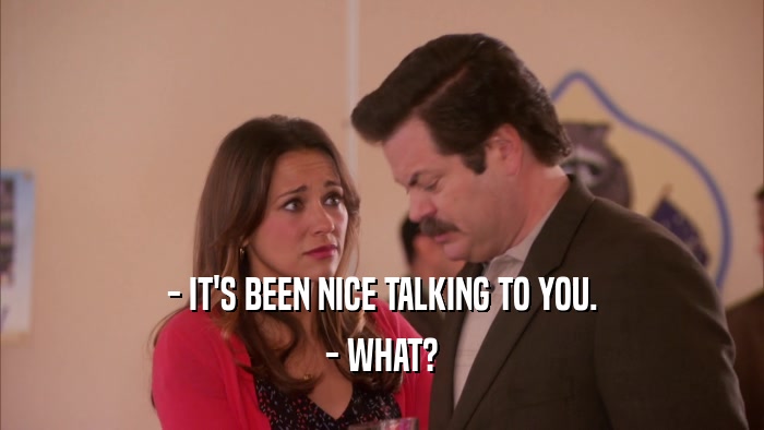 - IT'S BEEN NICE TALKING TO YOU. - WHAT? 
