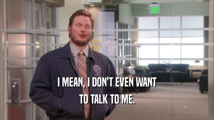 I MEAN, I DON'T EVEN WANT TO TALK TO ME. 