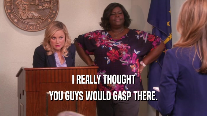 I REALLY THOUGHT YOU GUYS WOULD GASP THERE. 