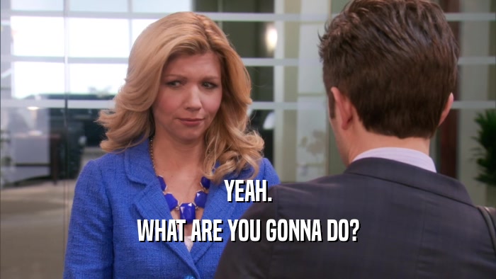 YEAH. WHAT ARE YOU GONNA DO? 