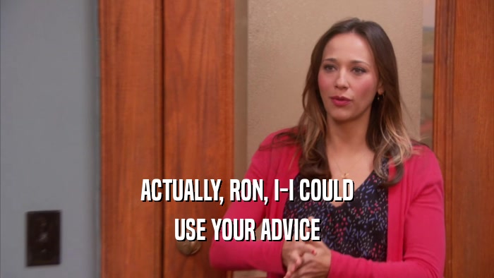 ACTUALLY, RON, I-I COULD USE YOUR ADVICE 