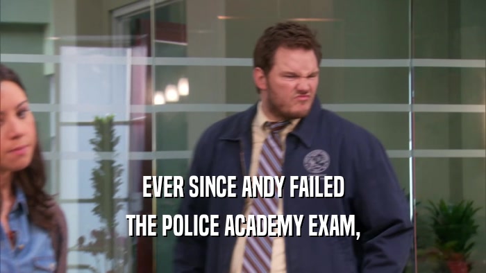 EVER SINCE ANDY FAILED THE POLICE ACADEMY EXAM, 