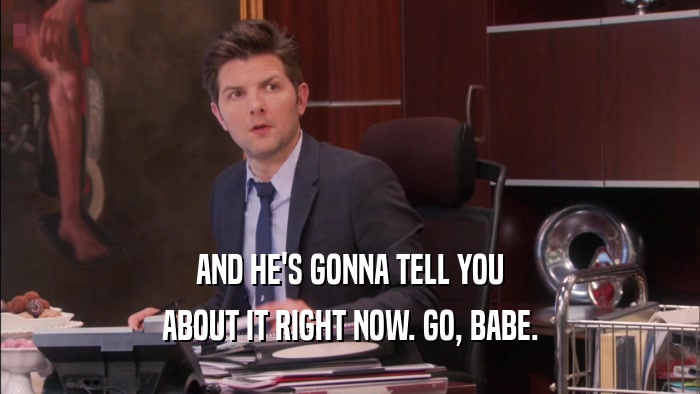 AND HE'S GONNA TELL YOU ABOUT IT RIGHT NOW. GO, BABE. 