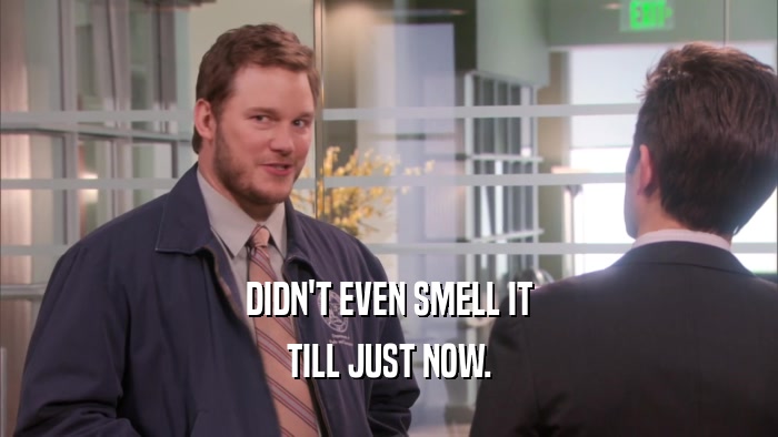 DIDN'T EVEN SMELL IT TILL JUST NOW. 