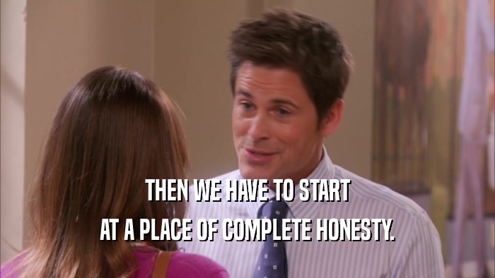 THEN WE HAVE TO START AT A PLACE OF COMPLETE HONESTY. 