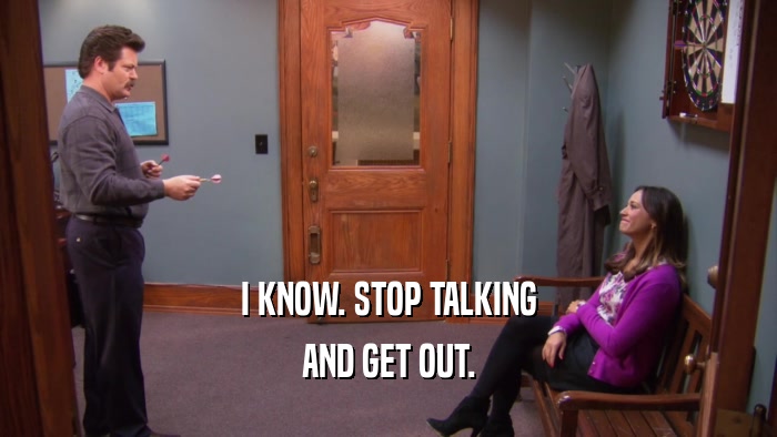 I KNOW. STOP TALKING AND GET OUT. 