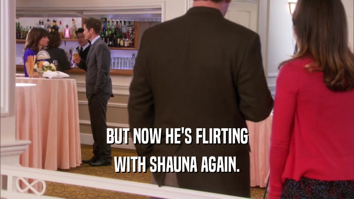 BUT NOW HE'S FLIRTING WITH SHAUNA AGAIN. 