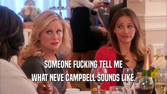SOMEONE FUCKING TELL ME WHAT NEVE CAMPBELL SOUNDS LIKE. 