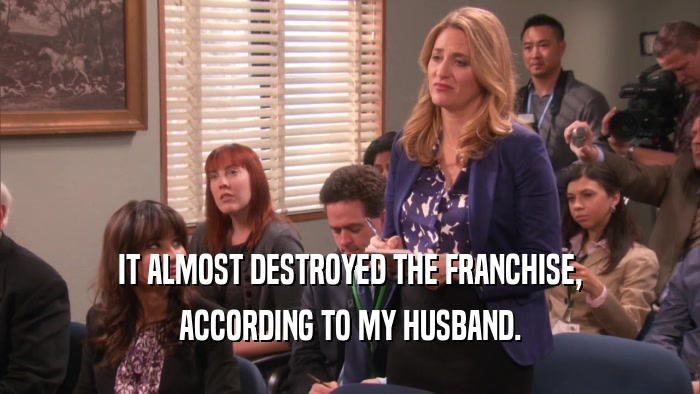 IT ALMOST DESTROYED THE FRANCHISE, ACCORDING TO MY HUSBAND. 