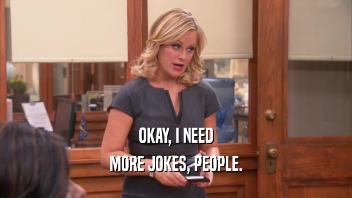 OKAY, I NEED MORE JOKES, PEOPLE. 