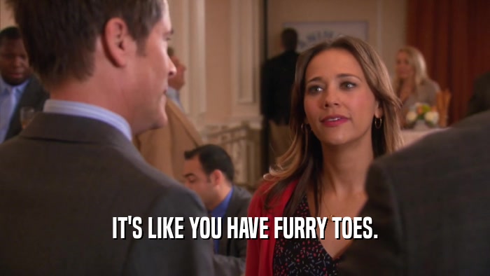 IT'S LIKE YOU HAVE FURRY TOES.  