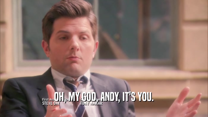 OH, MY GOD, ANDY, IT'S YOU.  