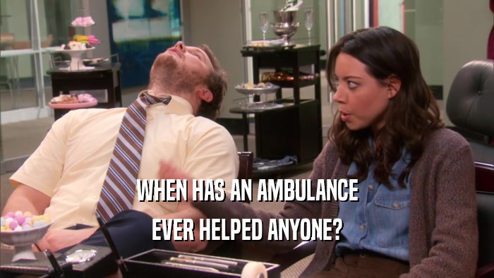 WHEN HAS AN AMBULANCE
 EVER HELPED ANYONE?
 