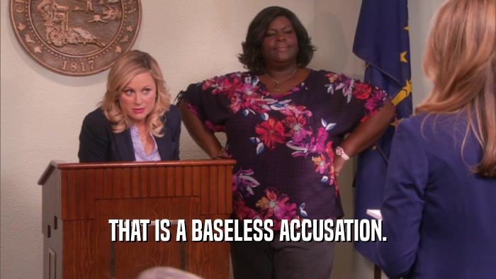 THAT IS A BASELESS ACCUSATION.  
