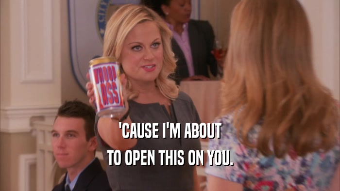 'CAUSE I'M ABOUT TO OPEN THIS ON YOU. 