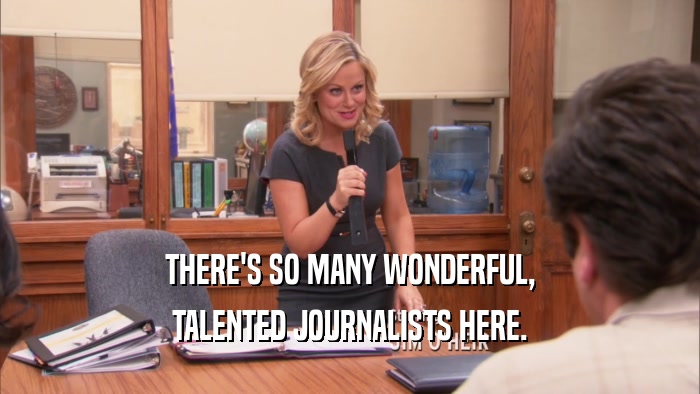 THERE'S SO MANY WONDERFUL, TALENTED JOURNALISTS HERE. 