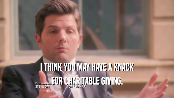 I THINK YOU MAY HAVE A KNACK FOR CHARITABLE GIVING. 
