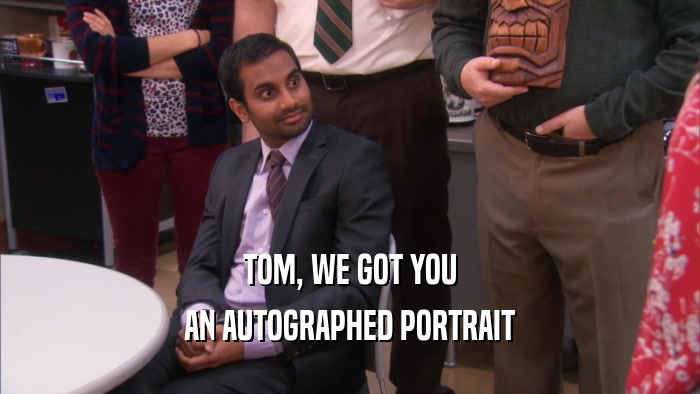 TOM, WE GOT YOU AN AUTOGRAPHED PORTRAIT 